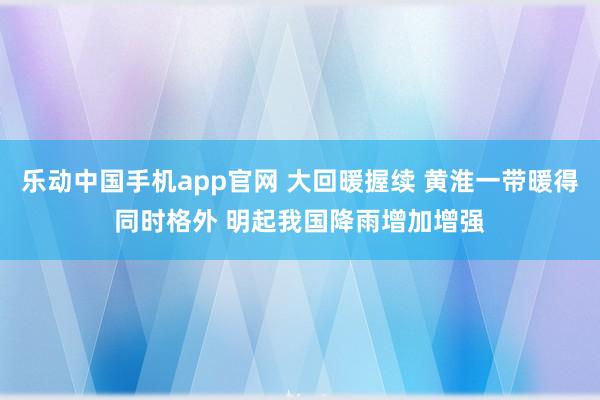 乐动中国手机app官网 大回暖握续 黄淮一带暖得同时格外 明起我国降雨增加增强