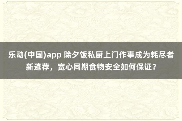 乐动(中国)app 除夕饭私厨上门作事成为耗尽者新遴荐，宽心同期食物安全如何保证？