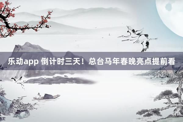乐动app 倒计时三天！总台马年春晚亮点提前看