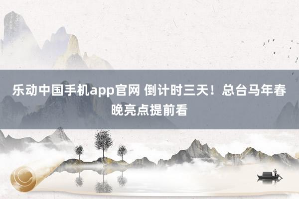 乐动中国手机app官网 倒计时三天！总台马年春晚亮点提前看