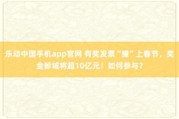乐动中国手机app官网 有奖发票“撞”上春节，奖金畛域将超10亿元！如何参与？