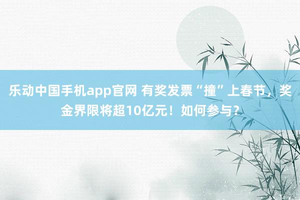 乐动中国手机app官网 有奖发票“撞”上春节，奖金界限将超10亿元！如何参与？