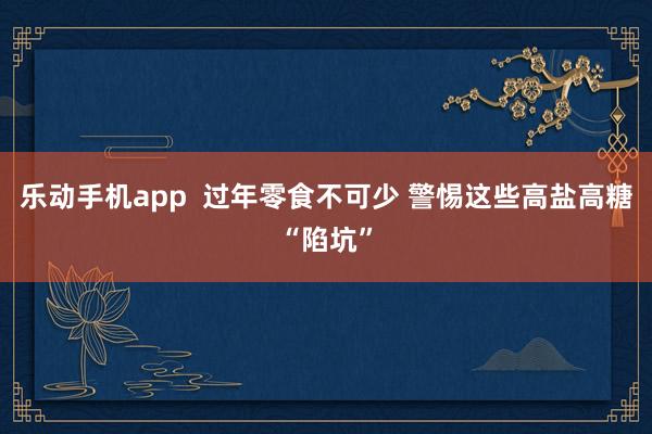 乐动手机app  过年零食不可少 警惕这些高盐高糖“陷坑”