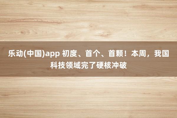 乐动(中国)app 初度、首个、首颗！本周，我国科技领域完了硬核冲破