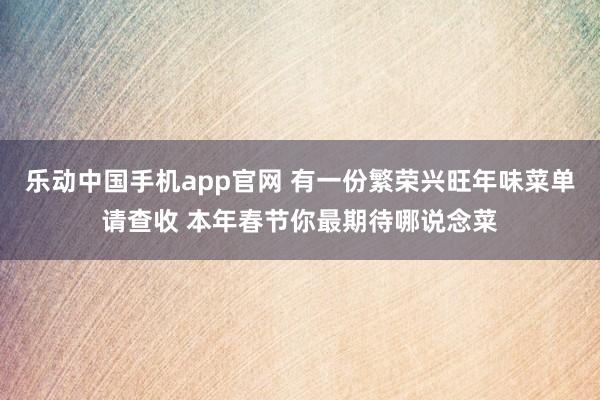 乐动中国手机app官网 有一份繁荣兴旺年味菜单请查收 本年春节你最期待哪说念菜