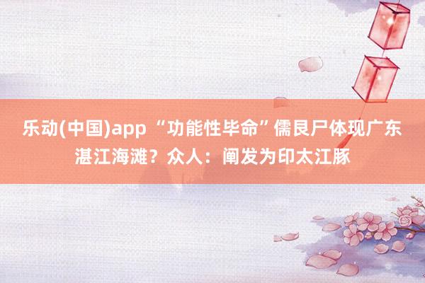 乐动(中国)app “功能性毕命”儒艮尸体现广东湛江海滩？众人：阐发为印太江豚