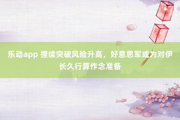 乐动app 捏续突破风险升高，好意思军或为对伊长久行算作念准备