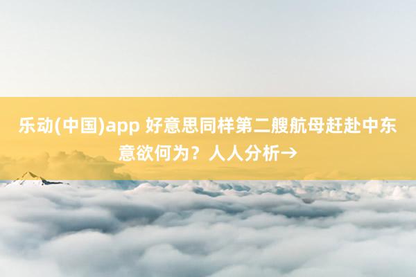 乐动(中国)app 好意思同样第二艘航母赶赴中东意欲何为？人人分析→