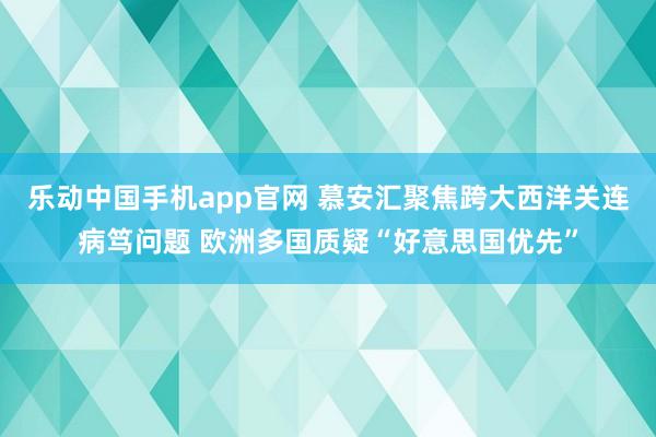乐动中国手机app官网 慕安汇聚焦跨大西洋关连病笃问题 欧洲多国质疑“好意思国优先”