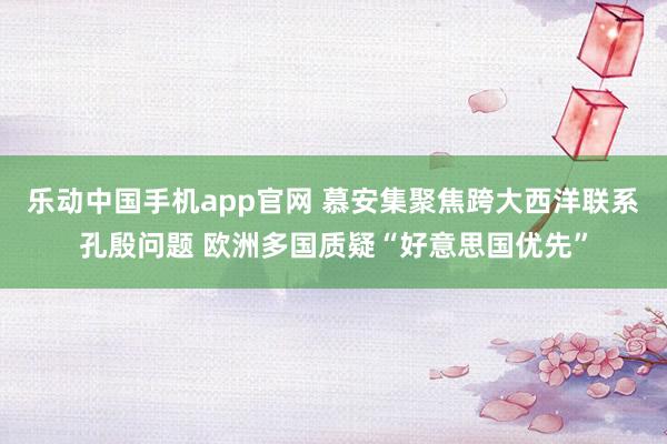 乐动中国手机app官网 慕安集聚焦跨大西洋联系孔殷问题 欧洲多国质疑“好意思国优先”