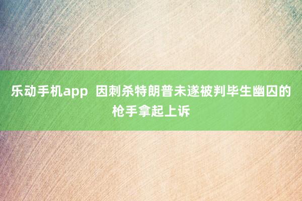 乐动手机app  因刺杀特朗普未遂被判毕生幽囚的枪手拿起上诉