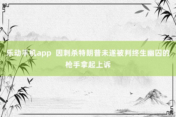乐动手机app  因刺杀特朗普未遂被判终生幽囚的枪手拿起上诉