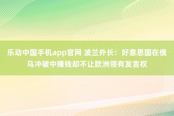 乐动中国手机app官网 波兰外长：好意思国在俄乌冲破中赚钱却不让欧洲领有发言权