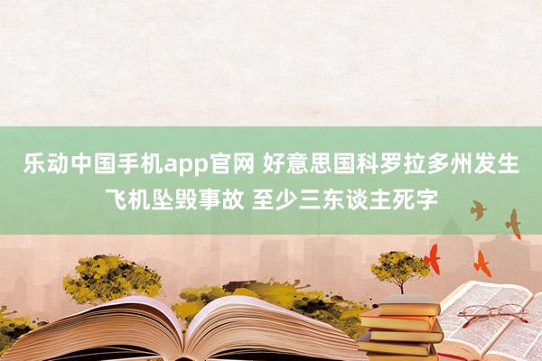 乐动中国手机app官网 好意思国科罗拉多州发生飞机坠毁事故 至少三东谈主死字