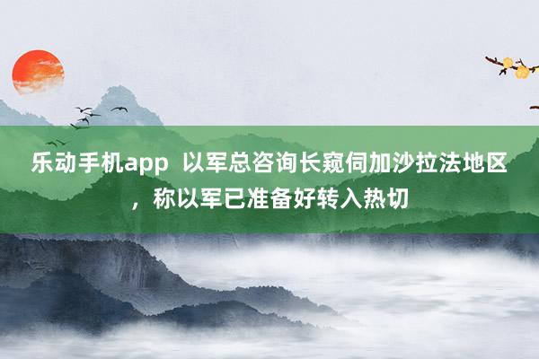 乐动手机app  以军总咨询长窥伺加沙拉法地区，称以军已准备好转入热切