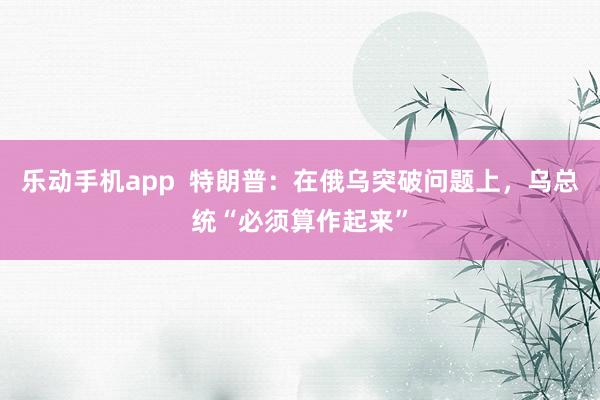 乐动手机app  特朗普：在俄乌突破问题上，乌总统“必须算作起来”
