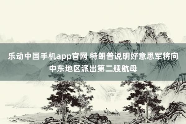 乐动中国手机app官网 特朗普说明好意思军将向中东地区派出第二艘航母