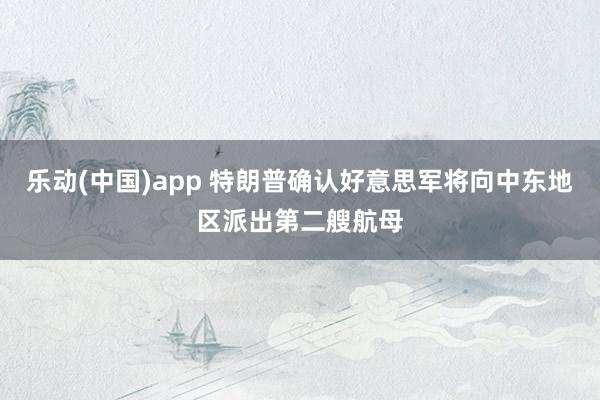 乐动(中国)app 特朗普确认好意思军将向中东地区派出第二艘航母