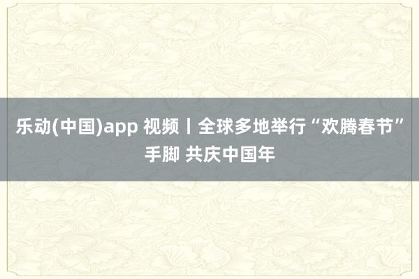 乐动(中国)app 视频丨全球多地举行“欢腾春节”手脚 共庆中国年