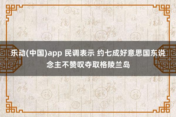 乐动(中国)app 民调表示 约七成好意思国东说念主不赞叹夺取格陵兰岛