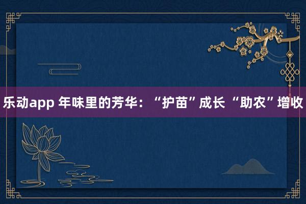 乐动app 年味里的芳华：“护苗”成长 “助农”增收