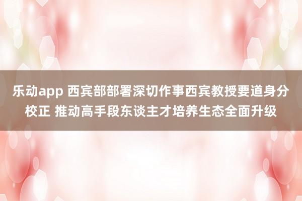 乐动app 西宾部部署深切作事西宾教授要道身分校正 推动高手段东谈主才培养生态全面升级