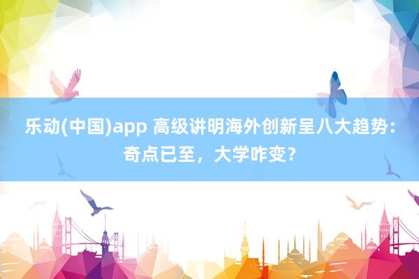 乐动(中国)app 高级讲明海外创新呈八大趋势：奇点已至，大学咋变？