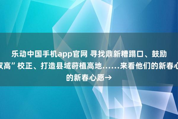 乐动中国手机app官网 寻找鼎新糟蹋口、鼓励“新双高”校正、打造县域莳植高地……来看他们的新春心愿→