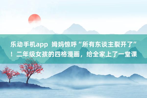 乐动手机app  姆妈惊呼“所有东谈主裂开了”！二年级女孩的四格漫画，给全家上了一堂课