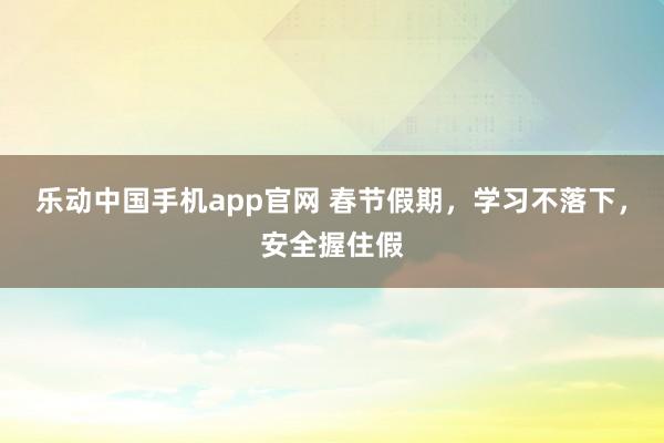 乐动中国手机app官网 春节假期，学习不落下，<a href=
