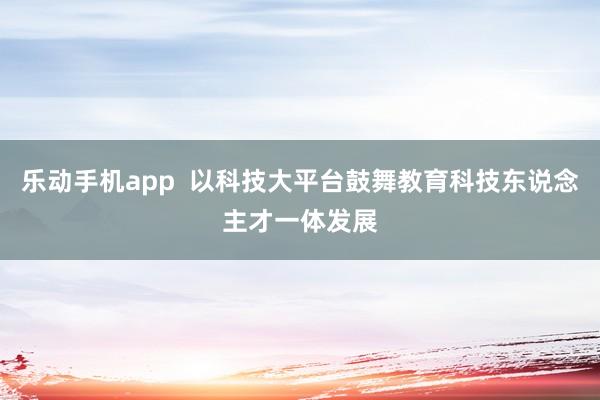 乐动手机app  以科技大平台鼓舞教育科技东说念主才一体发展