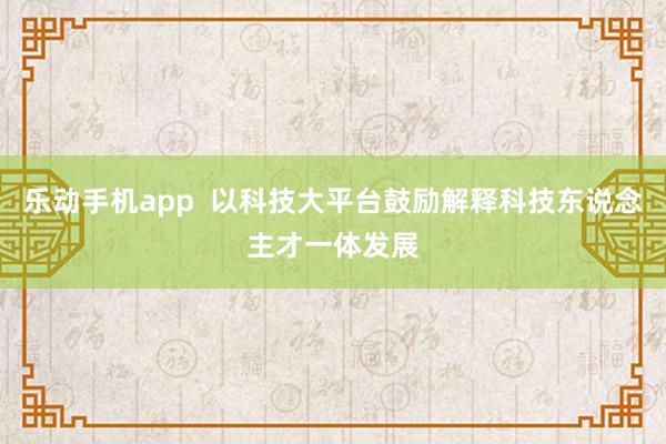 乐动手机app  以科技大平台鼓励解释科技东说念主才一体发展