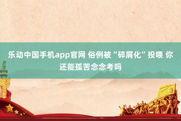 乐动中国手机app官网 俗例被“碎屑化”投喂 你还能孤苦念念考吗