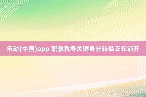 乐动(中国)app 职教教导关键身分转换正在铺开