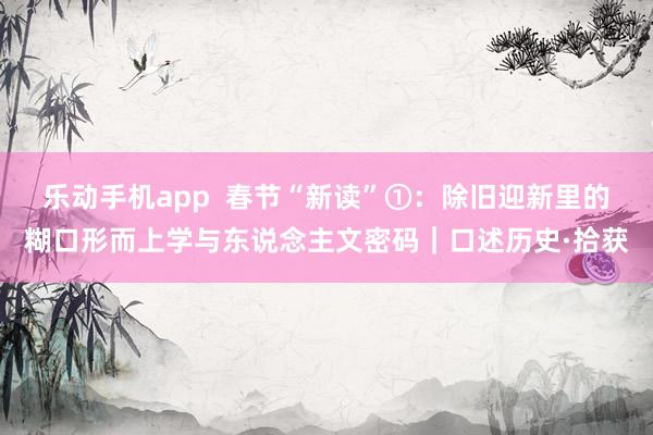 乐动手机app  春节“新读”①：除旧迎新里的糊口形而上学与东说念主文密码｜口述历史·拾获