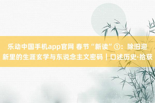 乐动中国手机app官网 春节“新读”①：除旧迎新里的生涯玄学与东说念主文密码｜口述历史·拾获