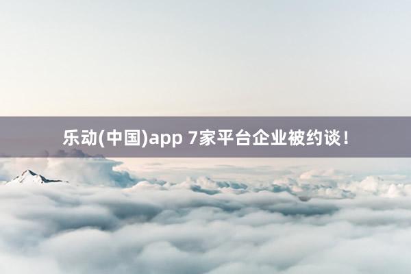 乐动(中国)app 7家平台企业被约谈！