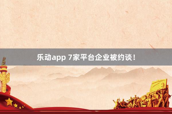 乐动app 7家平台企业被约谈！