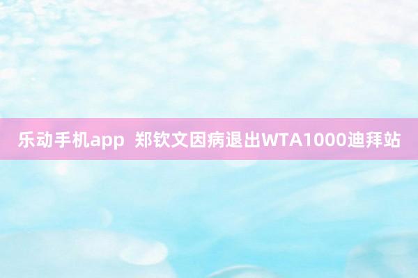 乐动手机app  郑钦文因病退出WTA1000迪拜站