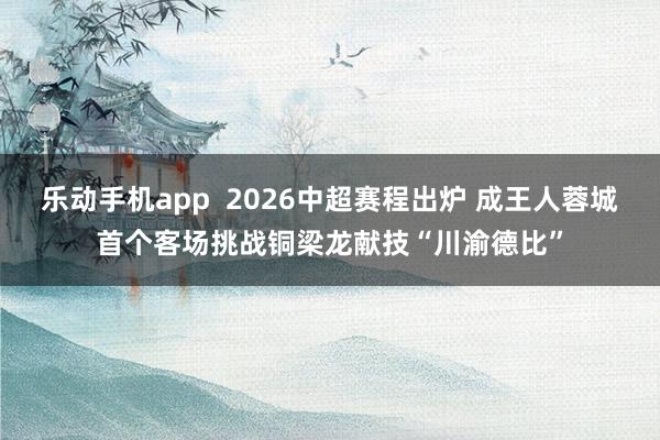 乐动手机app  2026中超赛程出炉 成王人蓉城首个客场挑战铜梁龙献技“川渝德比”