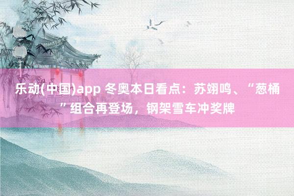 乐动(中国)app 冬奥本日看点：苏翊鸣、“葱桶”组合再登场，钢架雪车冲奖牌