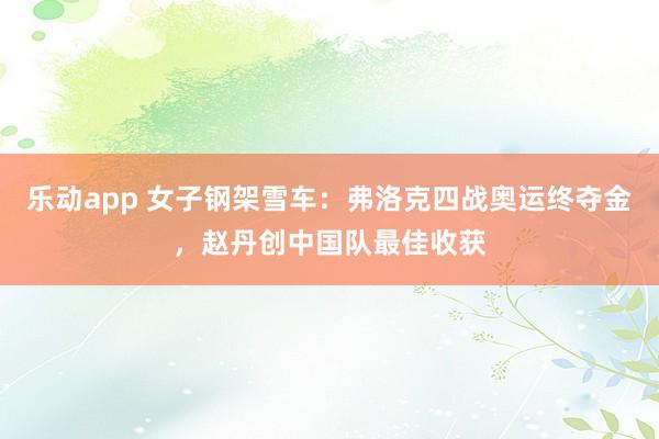 乐动app 女子钢架雪车：弗洛克四战奥运终夺金，赵丹创中国队最佳收获