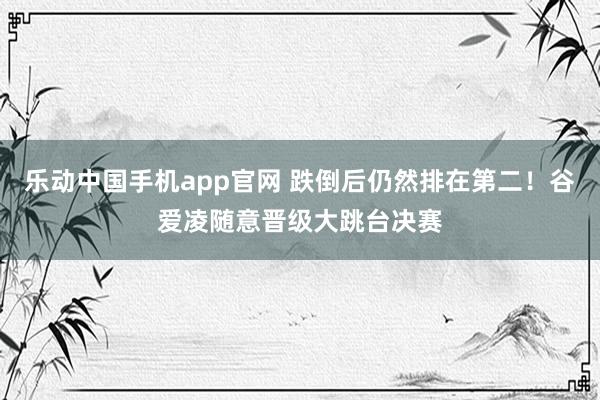 乐动中国手机app官网 跌倒后仍然排在第二！谷爱凌随意晋级大跳台决赛