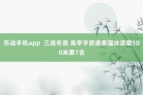 乐动手机app  三战冬奥 高亭宇获速率溜冰须眉500米第7名