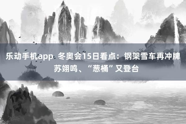 乐动手机app  冬奥会15日看点：钢架雪车再冲牌   苏翊鸣、“葱桶”又登台