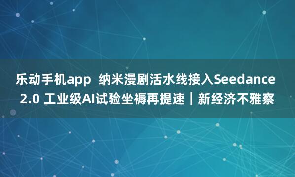 乐动手机app  纳米漫剧活水线接入Seedance 2.0 工业级AI试验坐褥再提速｜新经济不雅察