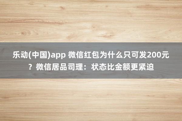 乐动(中国)app 微信红包为什么只可发200元？微信居品司理：状态比金额更紧迫