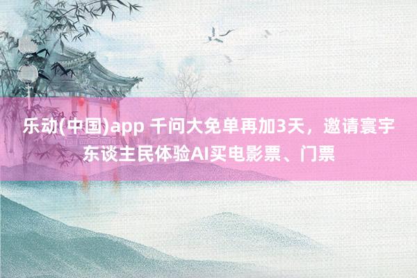 乐动(中国)app 千问大免单再加3天，邀请寰宇东谈主民体验AI买电影票、门票