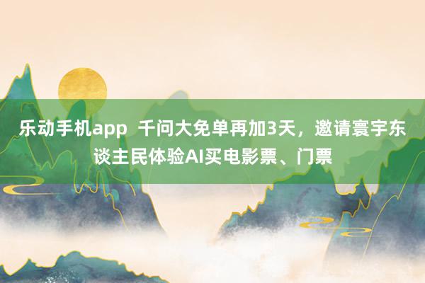 乐动手机app  千问大免单再加3天，邀请寰宇东谈主民体验AI买电影票、门票
