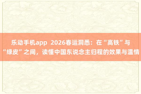 乐动手机app  2026春运洞悉：在“高铁”与“绿皮”之间，读懂中国东说念主归程的效果与温情